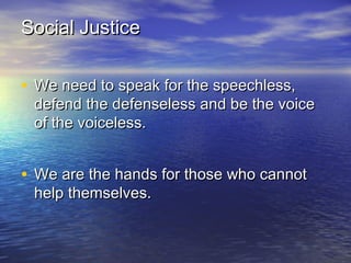 Social JusticeSocial Justice
• We need to speak for the speechless,We need to speak for the speechless,
defend the defenseless and be the voicedefend the defenseless and be the voice
of the voiceless.of the voiceless.
• We are the hands for those who cannotWe are the hands for those who cannot
help themselves.help themselves.
 