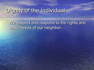 Dignity of the IndividualDignity of the Individual
• We respect and respond to the rights andWe respect and respond to the rights and
basic needs of our neighbor.basic needs of our neighbor.
 