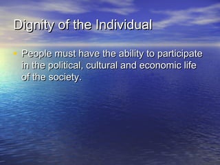 Dignity of the IndividualDignity of the Individual
• People must have the ability to participatePeople must have the ability to participate
in the political, cultural and economic lifein the political, cultural and economic life
of the society.of the society.
 