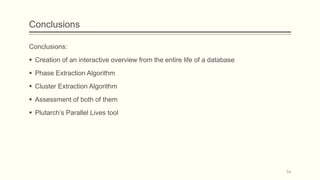 Conclusions
Conclusions:
 Creation of an interactive overview from the entire life of a database
 Phase Extraction Algorithm
 Cluster Extraction Algorithm
 Assessment of both of them
 Plutarch’s Parallel Lives tool
54
 