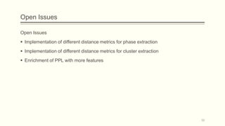 Open Issues
Open Issues
 Implementation of different distance metrics for phase extraction
 Implementation of different distance metrics for cluster extraction
 Enrichment of PPL with more features
55
 