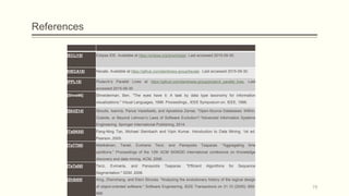 References
[ECLI15] Eclipse IDE. Available at https://eclipse.org/downloads/. Last accessed 2015-09-30.
[HECA15] Hecate. Available at https://github.com/daintiness-group/hecate . Last accessed 2015-09-30.
[PPL15] Plutarch’s Parallel Lives at https://github.com/daintiness-group/plutarch_parallel_lives. Last
accessed 2015-09-30
[Shne96] Shneiderman, Ben. "The eyes have it: A task by data type taxonomy for information
visualizations." Visual Languages, 1996. Proceedings., IEEE Symposium on. IEEE, 1996.
[SkVZ14] Skoulis, Ioannis, Panos Vassiliadis, and Apostolos Zarras. "Open-Source Databases: Within,
Outside, or Beyond Lehman’s Laws of Software Evolution?."Advanced Information Systems
Engineering. Springer International Publishing, 2014.
[TaSK05] Pang-Ning Tan, Michael Steinbach and Vipin Kumar. Introduction to Data Mining. 1st ed.
Pearson, 2005.
[TaTT06] Mielikäinen, Taneli, Evimaria Terzi, and Panayiotis Tsaparas. "Aggregating time
partitions." Proceedings of the 12th ACM SIGKDD international conference on Knowledge
discovery and data mining. ACM, 2006.
[TeTs06] Terzi, Evimaria, and Panayiotis Tsaparas. "Efficient Algorithms for Sequence
Segmentation." SDM. 2006.
[ZhSt05] Xing, Zhenchang, and Eleni Stroulia. "Analyzing the evolutionary history of the logical design
of object-oriented software." Software Engineering, IEEE Transactions on 31.10 (2005): 850-
868.
79
 