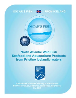 North Atlantic Wild Fish
Seafood and Aquaculture Products
from Pristine Icelandic waters
Sustainable Icelandic Fishing & Aquaculture
No Preservatives, additives, antibiotics, hormones,
No GMO
OSCAR’S FISH FROM ICELAND
 