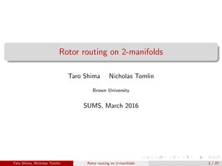 Rotor routing on 2-manifolds
Taro Shima Nicholas Tomlin
Brown University
SUMS, March 2016
Taro Shima, Nicholas Tomlin Rotor routing on 2-manifolds 1 / 27
 