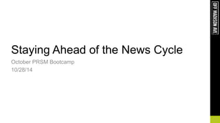 1
Staying Ahead of the News Cycle
October PRSM Bootcamp
10/28/14
 