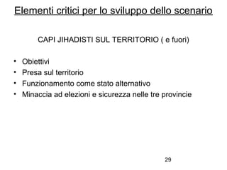 29
CAPI JIHADISTI SUL TERRITORIO ( e fuori)
• Obiettivi
• Presa sul territorio
• Funzionamento come stato alternativo
• Minaccia ad elezioni e sicurezza nelle tre provincie
Elementi critici per lo sviluppo dello scenario
 