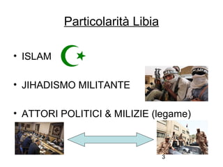 3
• ISLAM
• JIHADISMO MILITANTE
• ATTORI POLITICI & MILIZIE (legame)
Particolarità Libia
 
