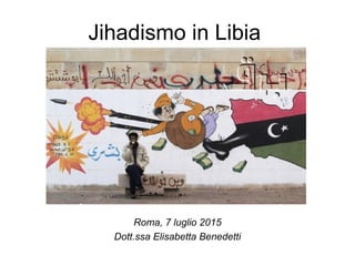 Jihadismo in Libia
Roma, 7 luglio 2015
Dott.ssa Elisabetta Benedetti
 