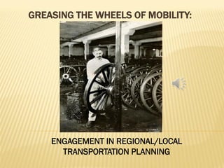 GREASING THE WHEELS OF MOBILITY:
ENGAGEMENT IN REGIONAL/LOCAL
TRANSPORTATION PLANNING
 