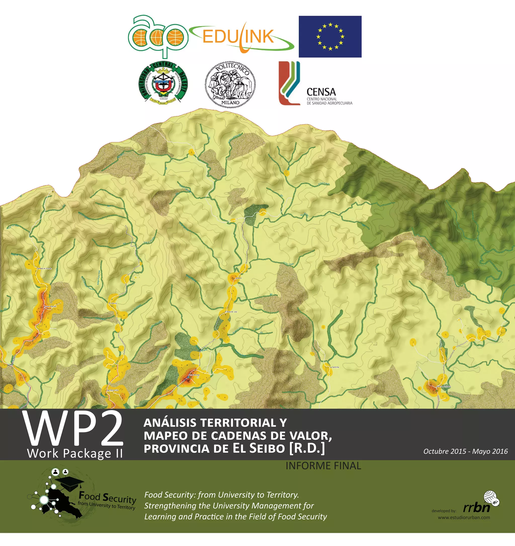 Food Securityfrom University to Territory
WP2Work Package II
análisis territorial y
mapeo de cadenas de valor,
provincia de El Seibo [R.D.]
Food Security: from University to Territory.
Strengthening the University Management for
Learning and Practice in the Field of Food Security
Octubre 2015 - Mayo 2016
developed by:
www.estudiorurban.com
INFORME FINAL
 