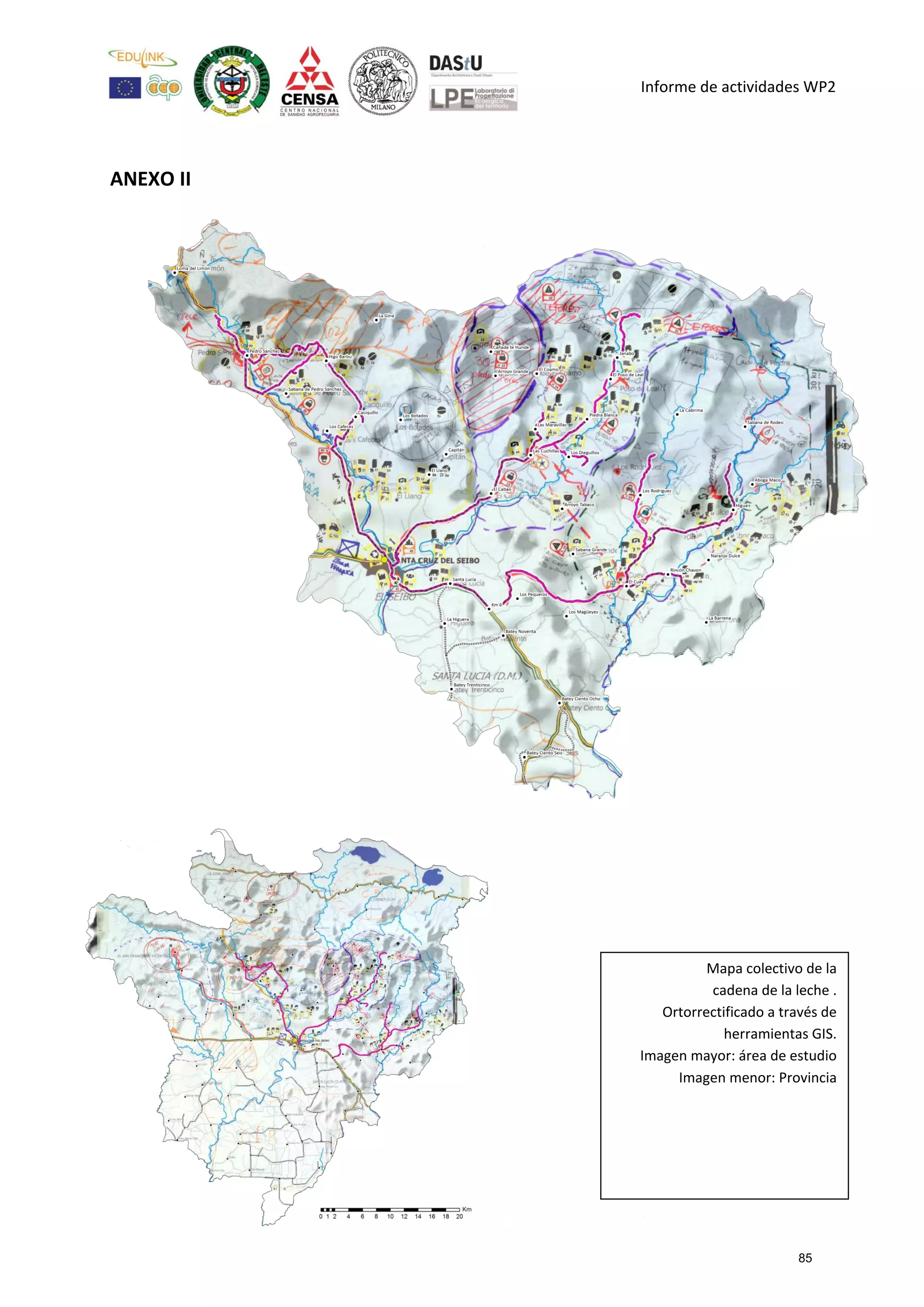 Informe de actividades WP2
ANEXO II
Mapa colectivo de la
cadena de la leche .
Ortorrectificado a través de
herramientas GIS.
Imagen mayor: área de estudio
Imagen menor: Provincia
85
 