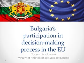 Bulgaria’s
participation in
decision-making
process in the EU
Yoanna Yordanova
Ministry of Finance of Republic of Bulgaria
 