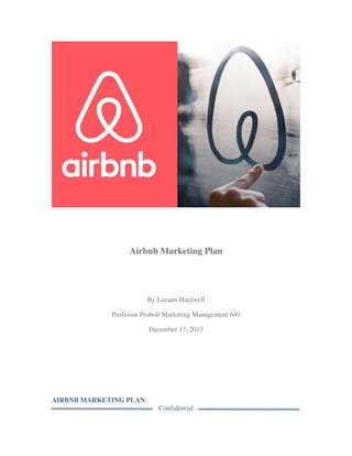 AIRBNB MARKETING PLAN
Confidential
	
  
	
  
Airbnb Marketing Plan
By Leeann Hardwell
Professor Proboll Marketing Management 649
December 13, 2013
 