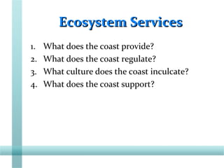 Ecosystem ServicesEcosystem Services
1. What does the coast provide?
2. What does the coast regulate?
3. What culture does the coast inculcate?
4. What does the coast support?
 
