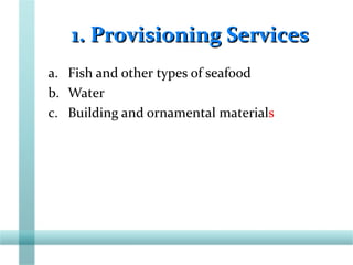 1. Provisioning Services1. Provisioning Services
a. Fish and other types of seafood
b. Water
c. Building and ornamental materials
 