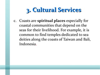 3. Cultural Services3. Cultural Services
c. Coasts are spiritual places especially for
coastal communities that depend on the
seas for their livelihood. For example, it is
common to find temples dedicated to sea
deities along the coasts of Taiwan and Bali,
Indonesia.
 