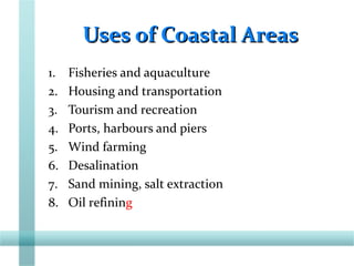 Uses of Coastal AreasUses of Coastal Areas
1. Fisheries and aquaculture
2. Housing and transportation
3. Tourism and recreation
4. Ports, harbours and piers
5. Wind farming
6. Desalination
7. Sand mining, salt extraction
8. Oil refining
 