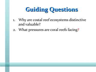 Guiding QuestionsGuiding Questions
1. Why are costal reef ecosystems distinctive
and valuable?
2. What pressures are coral reefs facing?
 