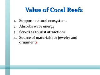 Value of Coral ReefsValue of Coral Reefs
1. Supports natural ecosystems
2. Absorbs wave energy
3. Serves as tourist attractions
4. Source of materials for jewelry and
ornaments
 