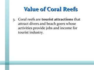 Value of Coral ReefsValue of Coral Reefs
3. Coral reefs are tourist attractions that
attract divers and beach goers whose
activities provide jobs and income for
tourist industry.
 
