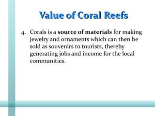 Value of Coral ReefsValue of Coral Reefs
4. Corals is a source of materials for making
jewelry and ornaments which can then be
sold as souvenirs to tourists, thereby
generating jobs and income for the local
communities.
 