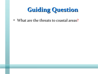 Guiding QuestionGuiding Question
• What are the threats to coastal areas?
 