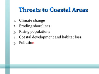Threats to Coastal AreasThreats to Coastal Areas
1. Climate change
2. Eroding shorelines
3. Rising populations
4. Coastal development and habitat loss
5. Pollution
 