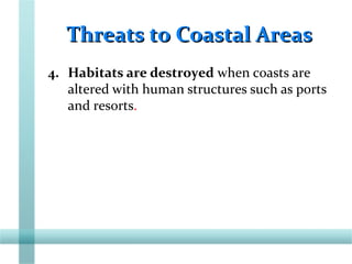 Threats to Coastal AreasThreats to Coastal Areas
4. Habitats are destroyed when coasts are
altered with human structures such as ports
and resorts.
 