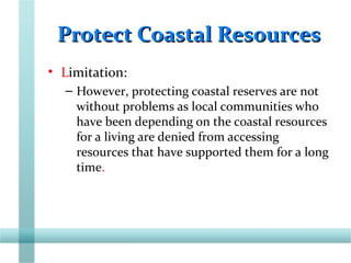 Protect Coastal ResourcesProtect Coastal Resources
• Limitation:
– However, protecting coastal reserves are not
without problems as local communities who
have been depending on the coastal resources
for a living are denied from accessing
resources that have supported them for a long
time.
 