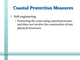 Coastal Protection MeasuresCoastal Protection Measures
• Soft engineering
– Protecting the coast using natural processes
and does not involve the construction of any
physical structures.
 