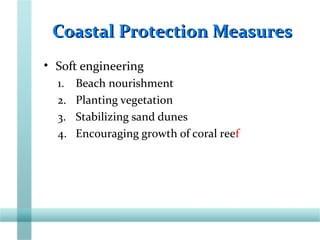 Coastal Protection MeasuresCoastal Protection Measures
• Soft engineering
1. Beach nourishment
2. Planting vegetation
3. Stabilizing sand dunes
4. Encouraging growth of coral reef
 