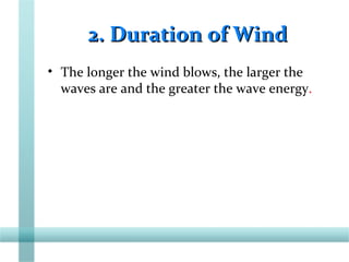 2. Duration of Wind2. Duration of Wind
• The longer the wind blows, the larger the
waves are and the greater the wave energy.
 