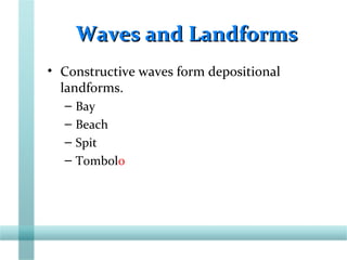 Waves and LandformsWaves and Landforms
• Constructive waves form depositional
landforms.
– Bay
– Beach
– Spit
– Tombolo
 