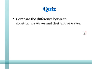 QuizQuiz
• Compare the difference between
constructive waves and destructive waves.
[3]
 