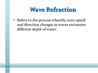 Wave RefractionWave Refraction
• Refers to the process whereby wave speed
and direction changes as waves encounter
different depth of water.
 