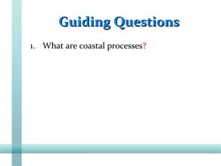 Guiding QuestionsGuiding Questions
1. What are coastal processes?
 