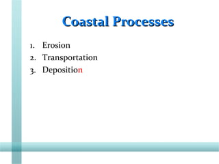 Coastal ProcessesCoastal Processes
1. Erosion
2. Transportation
3. Deposition
 