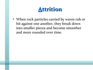AAttritionttrition
• When rock particles carried by waves rub or
hit against one another, they break down
into smaller pieces and become smoother
and more rounded over time.
 