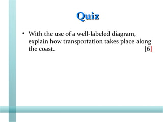 QuizQuiz
• With the use of a well-labeled diagram,
explain how transportation takes place along
the coast. [6]
 
