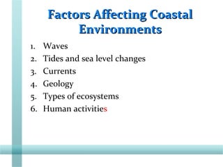 Factors Affecting CoastalFactors Affecting Coastal
EnvironmentsEnvironments
1. Waves
2. Tides and sea level changes
3. Currents
4. Geology
5. Types of ecosystems
6. Human activities
 