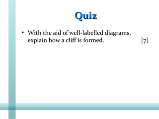 QuizQuiz
• With the aid of well-labelled diagrams,
explain how a cliff is formed. [7]
 