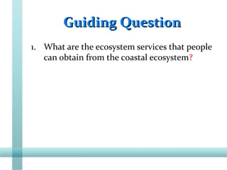 Guiding QuestionGuiding Question
1. What are the ecosystem services that people
can obtain from the coastal ecosystem?
 