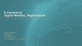 E-Commerce:
Digital Markets, Digital Goods
TEAM 4AMIGOS
MBA 665.01
SUMMER, 2015
THE UNIVERISTY OF FINDLAY
 