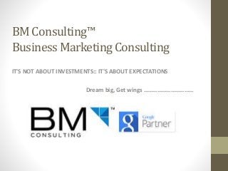 BM Consulting™
Business Marketing Consulting
IT'S NOT ABOUT INVESTMENTS:: IT'S ABOUT EXPECTATIONS
Dream big, Get wings ……………………………
 