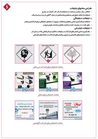 ‫تبلیغات‬‫محتوای‬‫طراحی‬
‫طرح‬‫در‬‫کلمات‬‫تک‬‫تک‬‫از‬‫استفاده‬‫در‬‫دقت‬‫و‬‫مناسب‬‫رنگ‬‫انتخاب‬ -
‫برندینگ‬‫یا‬‫و‬‫برند‬‫از‬‫آگاهی‬‫زمان‬‫در‬‫یامستقیم‬‫و‬‫مستقیم‬‫غیر‬‫تبلیغ‬‫امکان‬‫از‬‫استفاده‬ -
‫دیجیتالی‬‫تبلیغات‬
‫بیشتر‬‫اثرگذاری‬‫برای‬‫دیجیتالی‬‫فضای‬‫در‬‫د‬‫موجو‬‫امکانات‬‫و‬‫مفاهیم‬‫تمامی‬‫بکارگیری‬‫و‬‫استفاده‬ -
‫نمودن‬‫تفهیم‬‫هدف‬‫با‬‫مفاهیم‬‫تکرار‬‫و‬‫کننده‬‫مصرف‬‫در‬‫عادت‬‫خلق‬ -
‫اینترنتی‬‫تبلیغات‬
‫کم‬‫زمان‬‫در‬‫باال‬‫اثربخشی‬‫ی‬‫انگیزه‬‫با‬‫تبلیغات‬‫در‬‫اثرگذار‬‫های‬‫المان‬‫تمامی‬‫بکارگیری‬ -
‫اجتماعی‬‫های‬‫شبکه‬‫در‬‫اثرگذار‬‫های‬‫المان‬‫و‬‫عمومی‬‫و‬‫تخصصی‬‫استیکرهای‬‫ساخت‬ -
‫شان‬‫می‬‫شرکت‬‫برای‬‫استیکر‬‫ساخت‬
‫سانل‬‫برای‬‫استیکر‬‫ساخت‬
‫آوابصیر‬‫شرکت‬‫برای‬‫استیکر‬‫ساخت‬
 