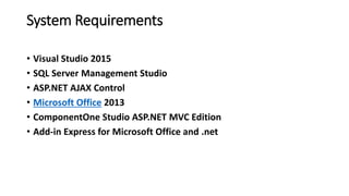 System Requirements
• Visual Studio 2015
• SQL Server Management Studio
• ASP.NET AJAX Control
• Microsoft Office 2013
• ComponentOne Studio ASP.NET MVC Edition
• Add-in Express for Microsoft Office and .net
 