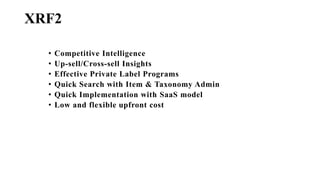 XRF2
• Competitive Intelligence
• Up-sell/Cross-sell Insights
• Effective Private Label Programs
• Quick Search with Item & Taxonomy Admin
• Quick Implementation with SaaS model
• Low and flexible upfront cost
 