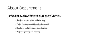 About Department
• PROJECT MANAGEMENT AND AUTOMATION
1. Project preparation and start-up
2. Project Management Organization model
3. Handover and acceptance coordination
4. Project reporting and meeting
 