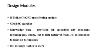 Design Modules
 HTML to WORD transferring module
 UNSPSC searcher
 Knowledge base – provision for uploading any document
including pdf, image, text to DB; Retrieval from DB; information
to users on file uploads
 HR message flashes to users
 