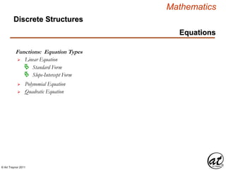 © Art Traynor 2011
Mathematics
Discrete Structures
Equations
 Quadratic Equation
Functions: Equation Types
 Linear Equation
 Polynomial Equation
 Standard Form
 Slope-Intercept Form
 